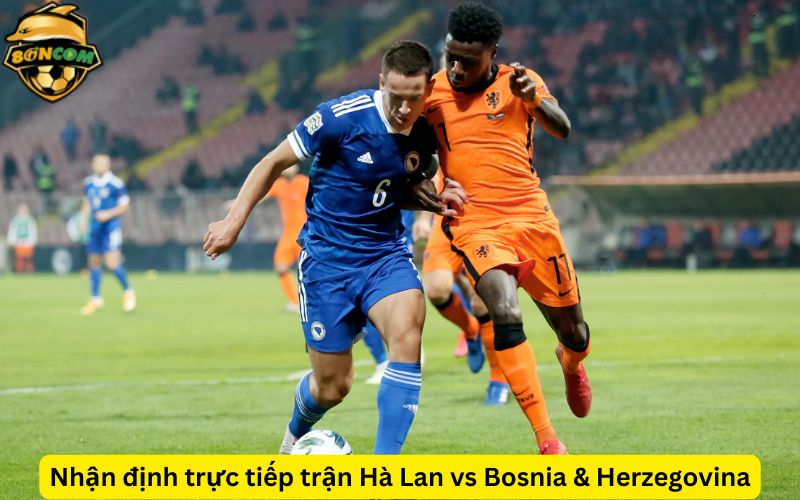 Nhận định trực tiếp trận Hà Lan vs Bosnia & Herzegovina